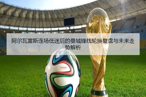 阿尔瓦雷斯连场低迷后的曼城锋线轮换复盘与未来走势解析